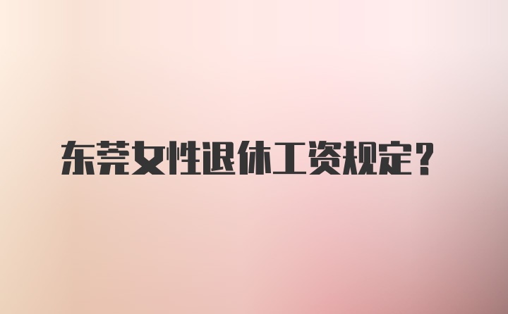 东莞女性退休工资规定？