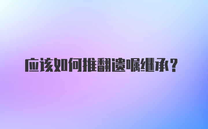应该如何推翻遗嘱继承？