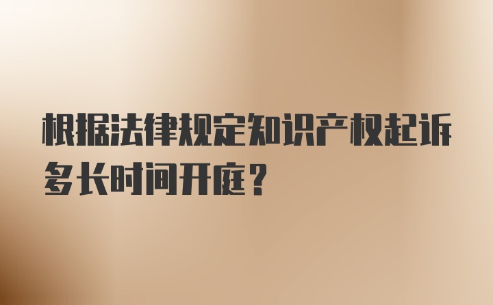 根据法律规定知识产权起诉多长时间开庭？