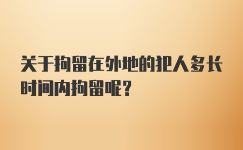 关于拘留在外地的犯人多长时间内拘留呢？