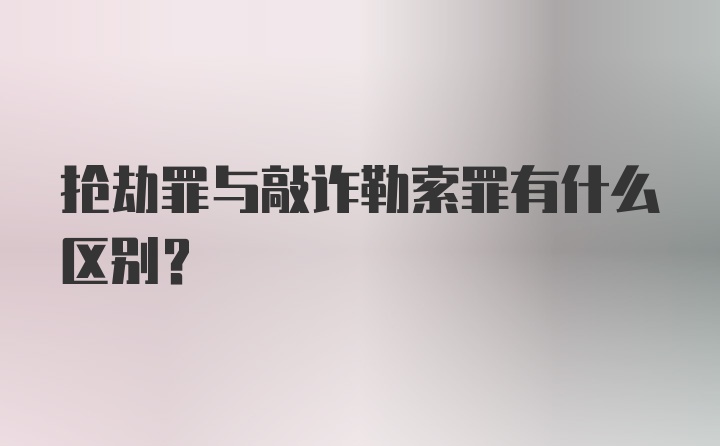 抢劫罪与敲诈勒索罪有什么区别？