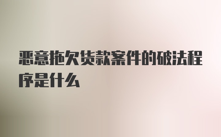 恶意拖欠货款案件的破法程序是什么