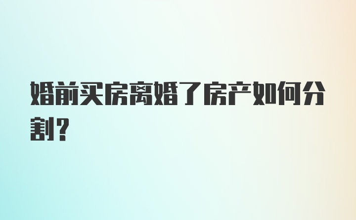 婚前买房离婚了房产如何分割?