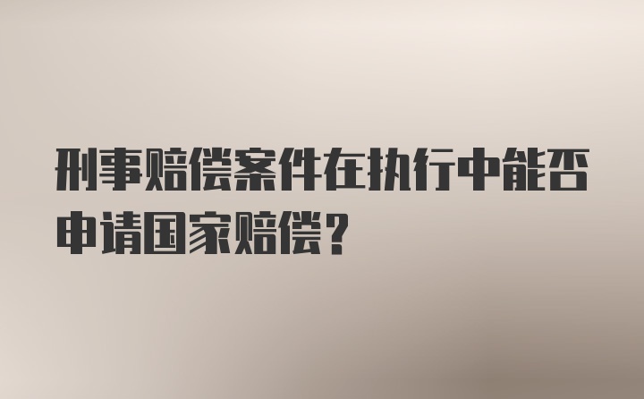 刑事赔偿案件在执行中能否申请国家赔偿?