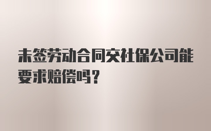 未签劳动合同交社保公司能要求赔偿吗？