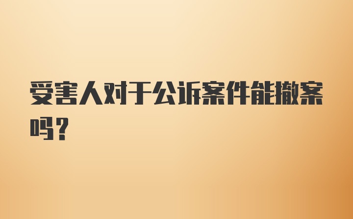 受害人对于公诉案件能撤案吗?