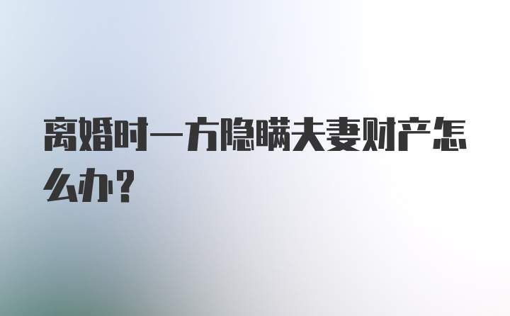离婚时一方隐瞒夫妻财产怎么办？