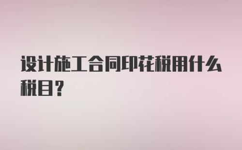 设计施工合同印花税用什么税目？