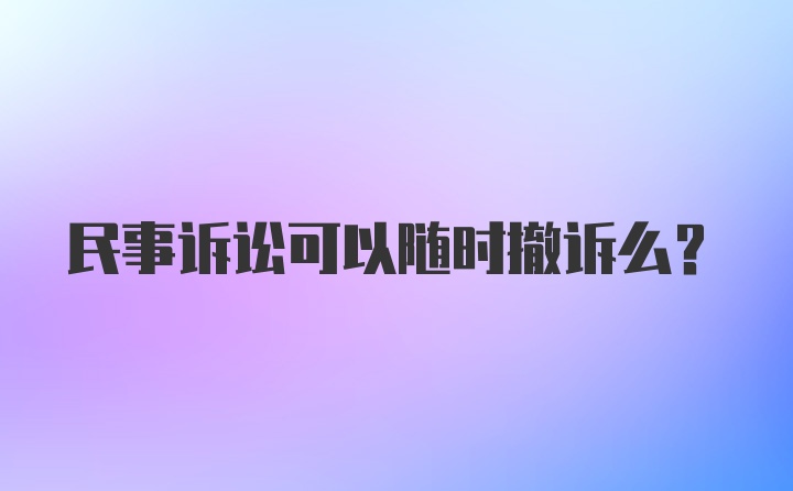 民事诉讼可以随时撤诉么？