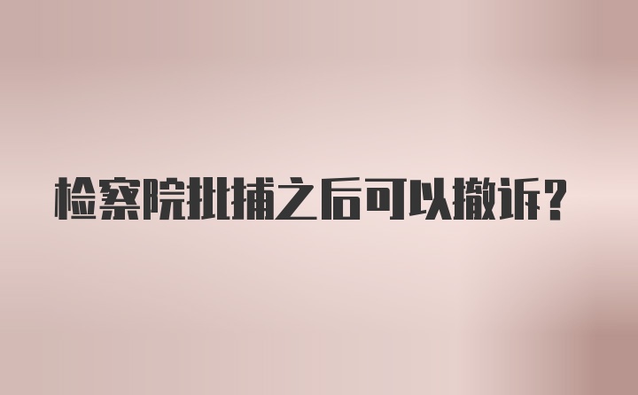 检察院批捕之后可以撤诉?