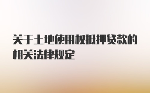 关于土地使用权抵押贷款的相关法律规定