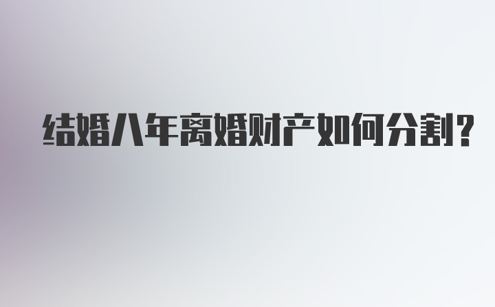 结婚八年离婚财产如何分割？