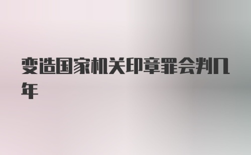 变造国家机关印章罪会判几年