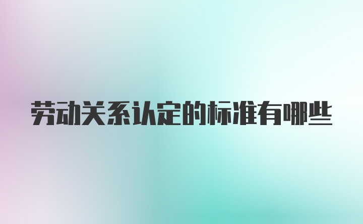 劳动关系认定的标准有哪些