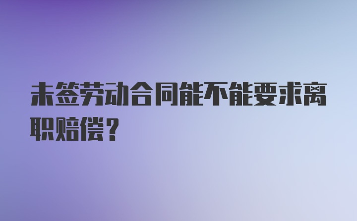 未签劳动合同能不能要求离职赔偿？