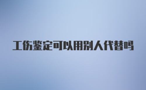 工伤鉴定可以用别人代替吗