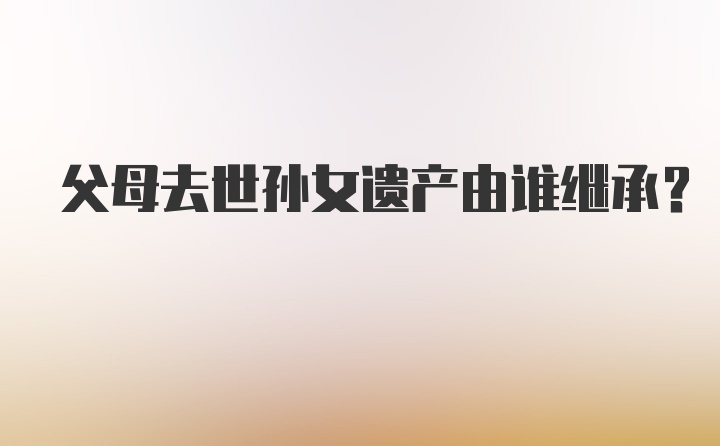 父母去世孙女遗产由谁继承？