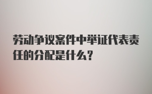 劳动争议案件中举证代表责任的分配是什么？