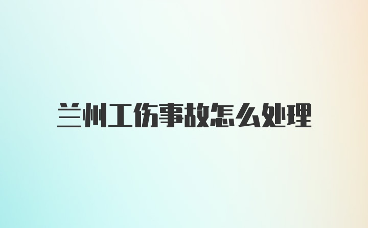 兰州工伤事故怎么处理