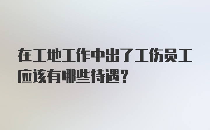 在工地工作中出了工伤员工应该有哪些待遇？