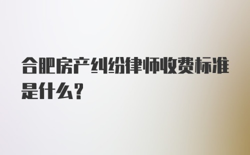 合肥房产纠纷律师收费标准是什么？