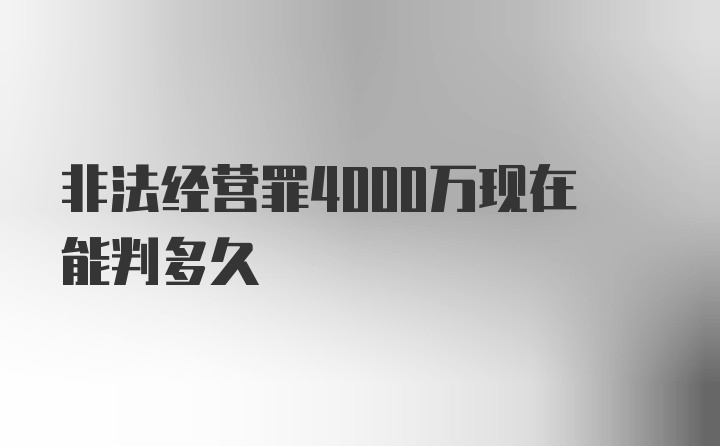 非法经营罪4000万现在能判多久