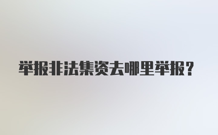 举报非法集资去哪里举报？