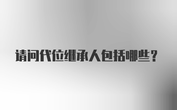 请问代位继承人包括哪些？