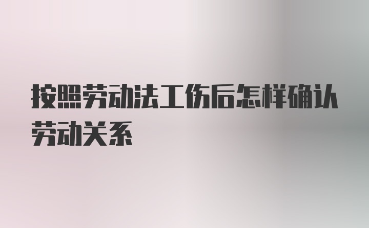 按照劳动法工伤后怎样确认劳动关系