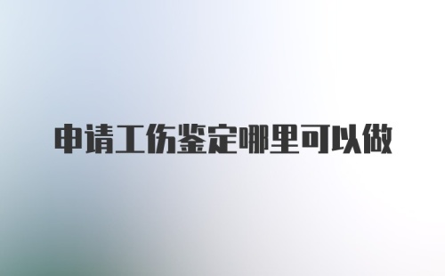 申请工伤鉴定哪里可以做