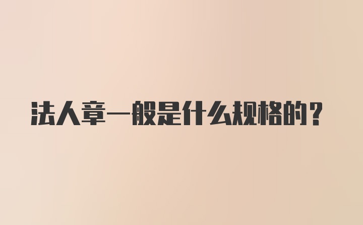 法人章一般是什么规格的？