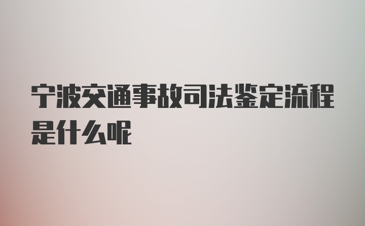 宁波交通事故司法鉴定流程是什么呢