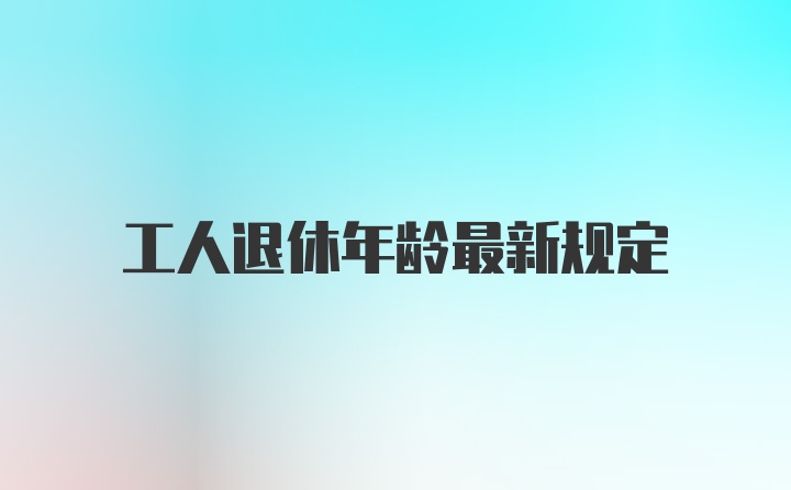 工人退休年龄最新规定