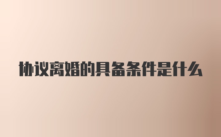 协议离婚的具备条件是什么