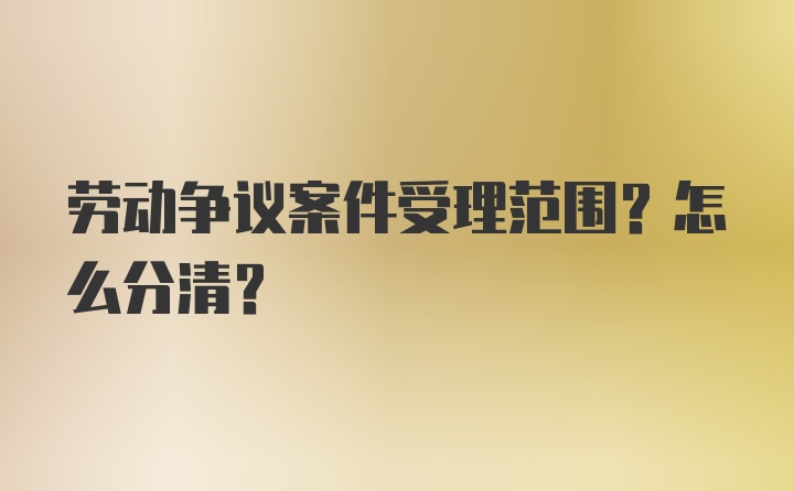 劳动争议案件受理范围？怎么分清？