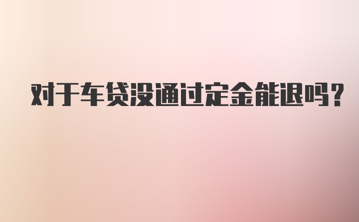 对于车贷没通过定金能退吗?