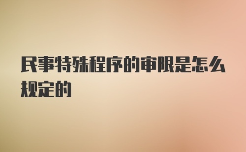 民事特殊程序的审限是怎么规定的