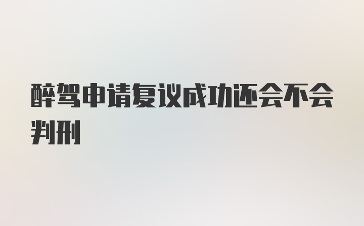 醉驾申请复议成功还会不会判刑