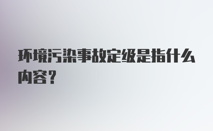 环境污染事故定级是指什么内容？