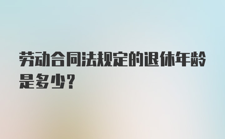 劳动合同法规定的退休年龄是多少？