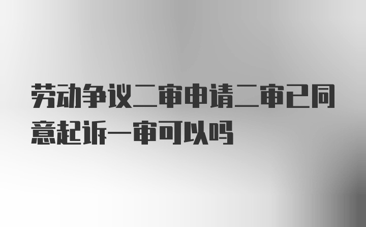 劳动争议二审申请二审已同意起诉一审可以吗