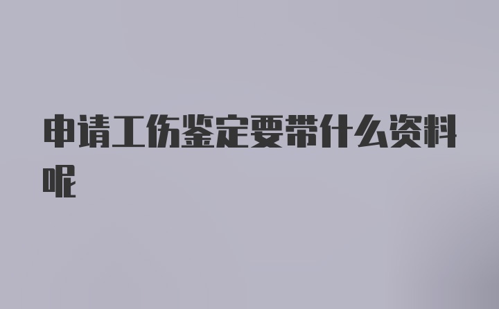 申请工伤鉴定要带什么资料呢