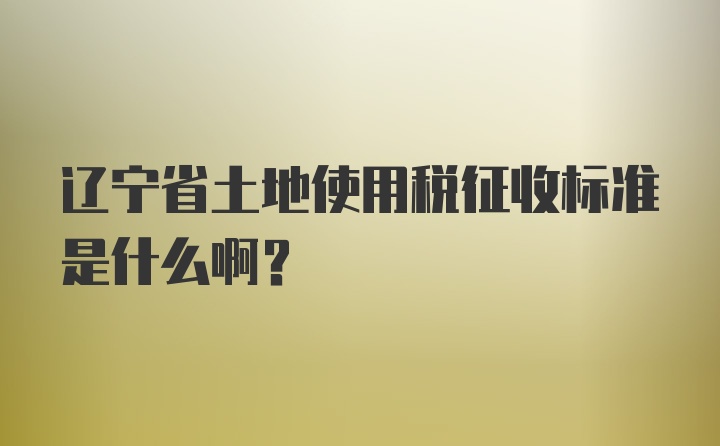 辽宁省土地使用税征收标准是什么啊？