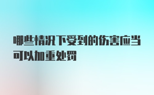 哪些情况下受到的伤害应当可以加重处罚