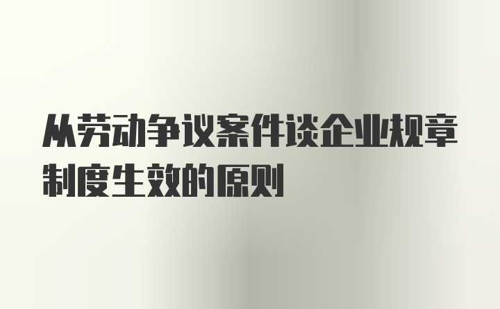 从劳动争议案件谈企业规章制度生效的原则