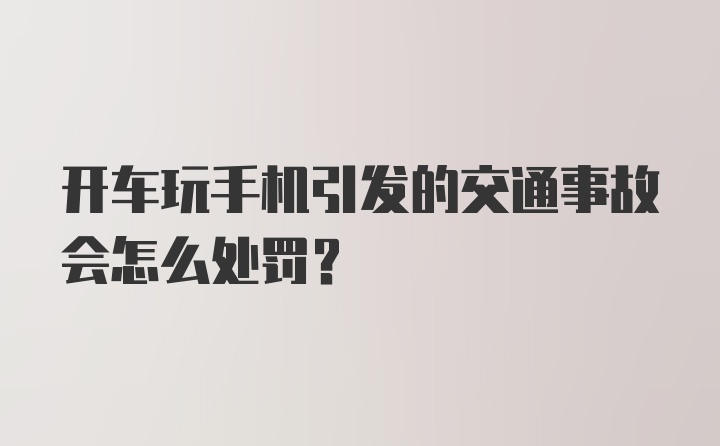 开车玩手机引发的交通事故会怎么处罚?