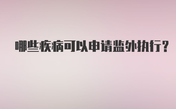 哪些疾病可以申请监外执行?