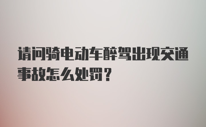 请问骑电动车醉驾出现交通事故怎么处罚？