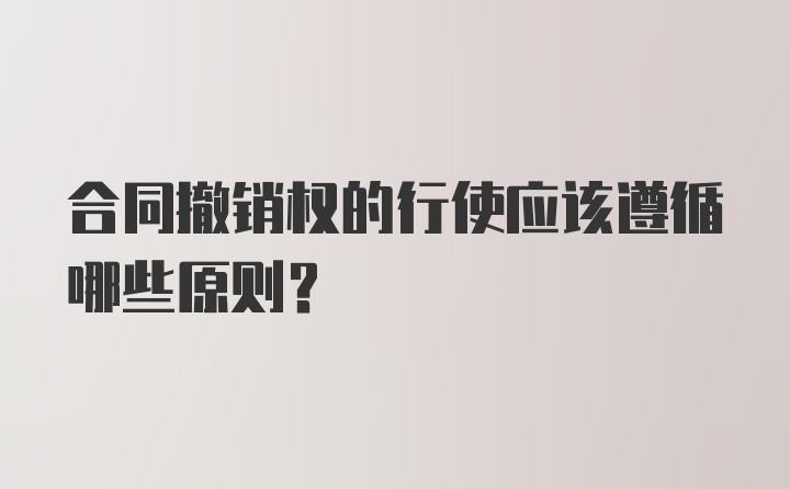 合同撤销权的行使应该遵循哪些原则？