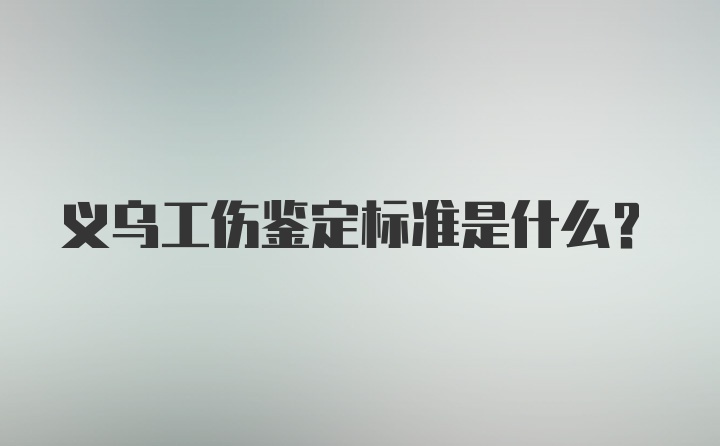 义乌工伤鉴定标准是什么？